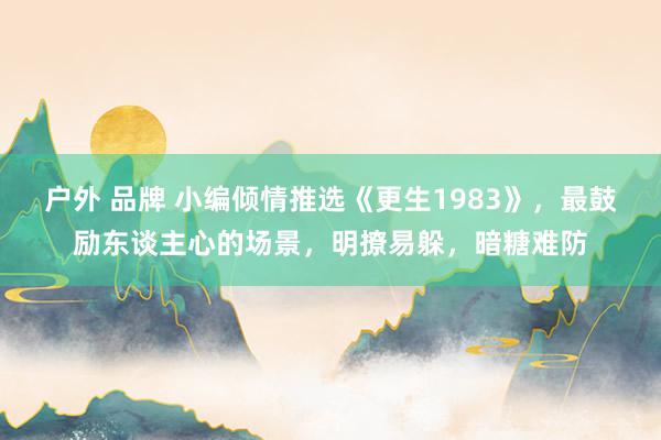 户外 品牌 小编倾情推选《更生1983》，最鼓励东谈主心的场景，明撩易躲，暗糖难防