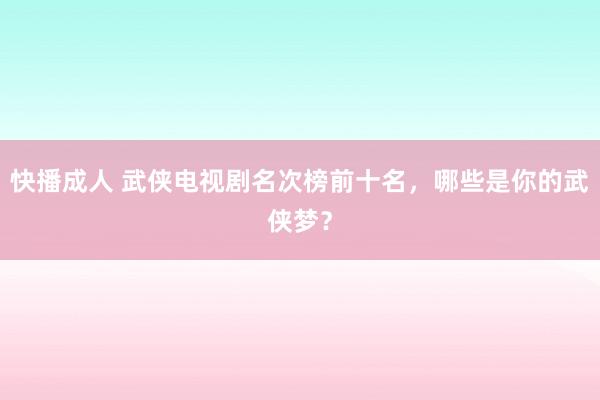 快播成人 武侠电视剧名次榜前十名，哪些是你的武侠梦？
