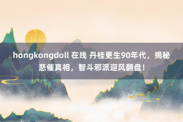 hongkongdoll 在线 丹桂更生90年代，揭秘悲催真相，智斗邪派迎风翻盘！