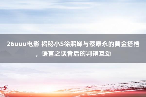 26uuu电影 揭秘小S徐熙娣与蔡康永的黄金搭档，语言之谈背后的判辨互动