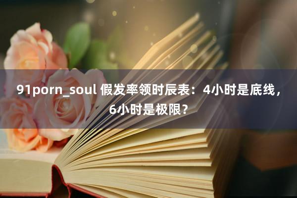 91porn_soul 假发率领时辰表：4小时是底线，6小时是极限？