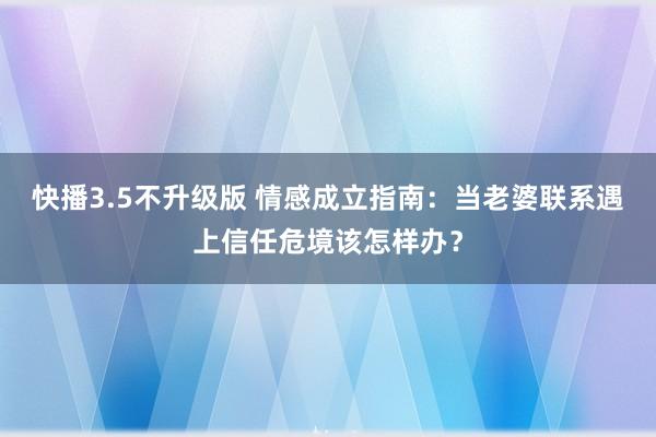 快播3.5不升级版 情感成立指南：当老婆联系遇上信任危境该怎样办？