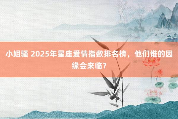 小姐骚 2025年星座爱情指数排名榜，他们谁的因缘会来临？