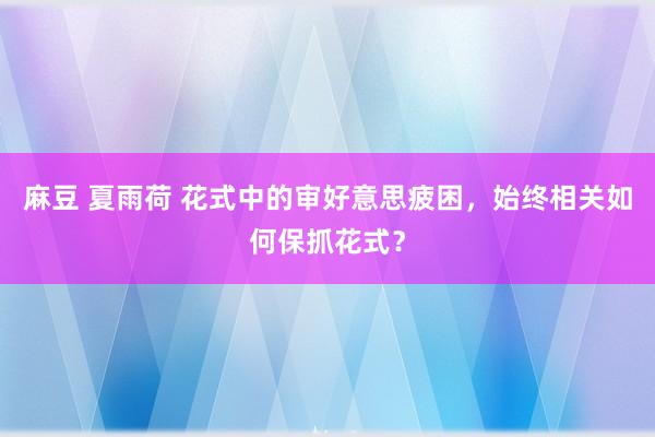 麻豆 夏雨荷 花式中的审好意思疲困，始终相关如何保抓花式？