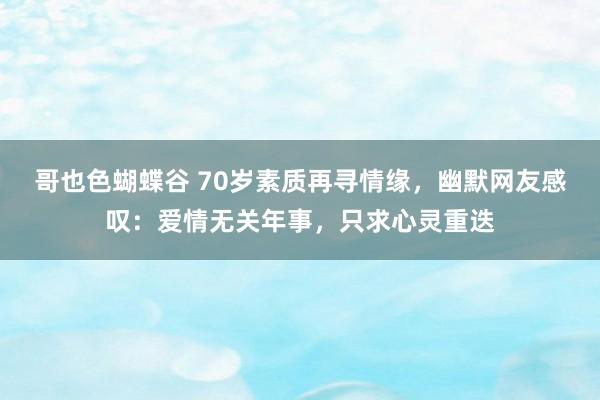 哥也色蝴蝶谷 70岁素质再寻情缘，幽默网友感叹：爱情无关年事，只求心灵重迭