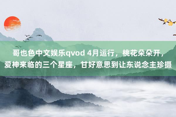 哥也色中文娱乐qvod 4月运行，桃花朵朵开，爱神来临的三个星座，甘好意思到让东说念主珍摄