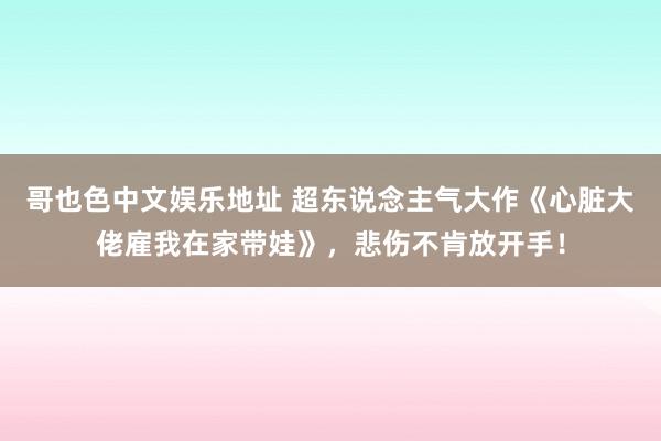 哥也色中文娱乐地址 超东说念主气大作《心脏大佬雇我在家带娃》，悲伤不肯放开手！