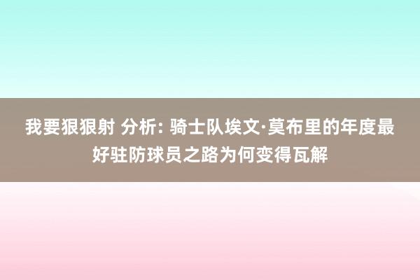 我要狠狠射 分析: 骑士队埃文·莫布里的年度最好驻防球员之路为何变得瓦解