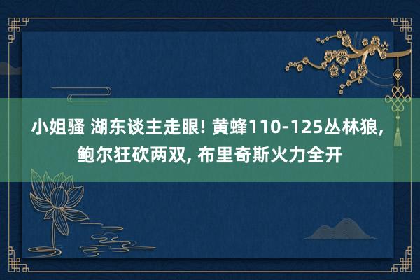 小姐骚 湖东谈主走眼! 黄蜂110-125丛林狼, 鲍尔狂砍两双, 布里奇斯火力全开