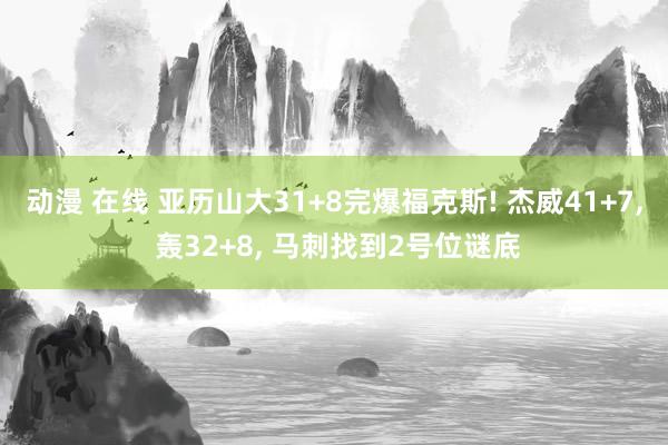 动漫 在线 亚历山大31+8完爆福克斯! 杰威41+7, 轰32+8, 马刺找到2号位谜底