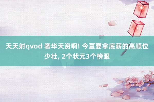 天天射qvod 奢华天资啊! 今夏要拿底薪的高顺位少壮, 2个状元3个榜眼