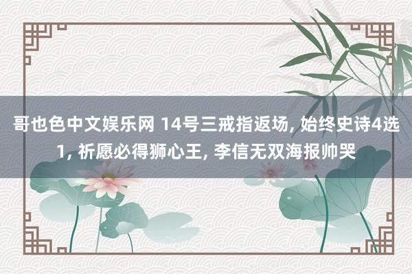 哥也色中文娱乐网 14号三戒指返场, 始终史诗4选1, 祈愿必得狮心王, 李信无双海报帅哭