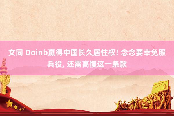 女同 Doinb赢得中国长久居住权! 念念要幸免服兵役, 还需高慢这一条款