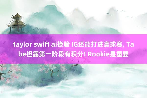 taylor swift ai换脸 IG还能打进寰球赛, Tabe袒露第一阶段有积分! Rookie是重要