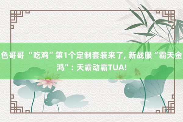色哥哥 “吃鸡”第1个定制套装来了, 新战服“霸天金鸿”: 天霸动霸TUA!