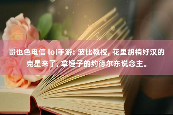 哥也色电信 lol手游: 波比教授, 花里胡梢好汉的克星来了, 拿锤子的约德尔东说念主。