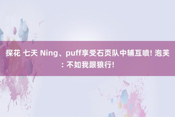 探花 七天 Ning、puff享受石页队中辅互喷! 泡芙: 不如我跟狼行!