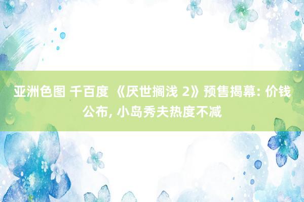 亚洲色图 千百度 《厌世搁浅 2》预售揭幕: 价钱公布, 小岛秀夫热度不减