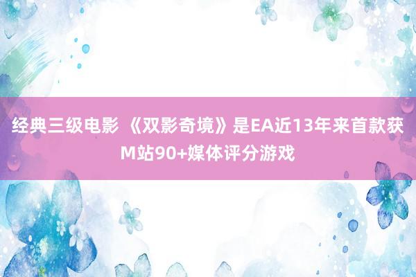 经典三级电影 《双影奇境》是EA近13年来首款获M站90+媒体评分游戏
