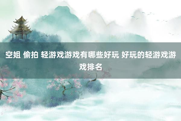 空姐 偷拍 轻游戏游戏有哪些好玩 好玩的轻游戏游戏排名