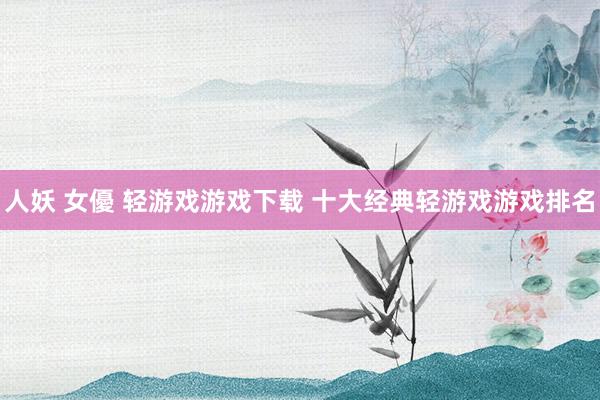 人妖 女優 轻游戏游戏下载 十大经典轻游戏游戏排名