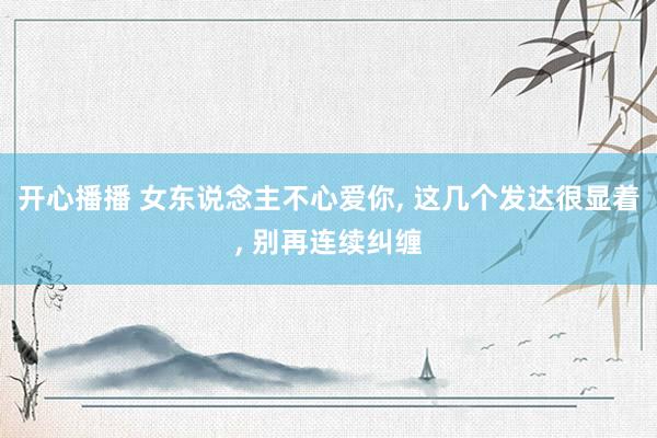 开心播播 女东说念主不心爱你, 这几个发达很显着, 别再连续纠缠