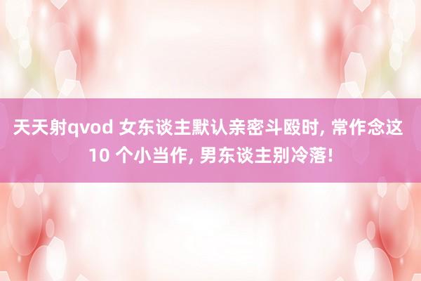 天天射qvod 女东谈主默认亲密斗殴时, 常作念这 10 个小当作, 男东谈主别冷落!