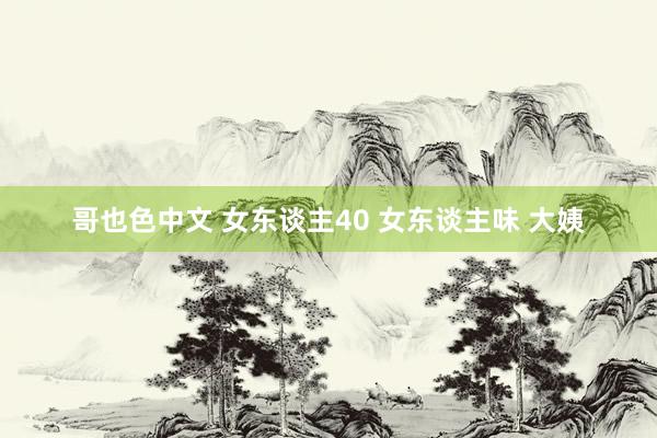 哥也色中文 女东谈主40 女东谈主味 大姨