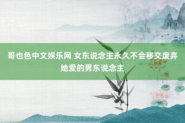 哥也色中文娱乐网 女东说念主永久不会移交废弃她爱的男东说念主