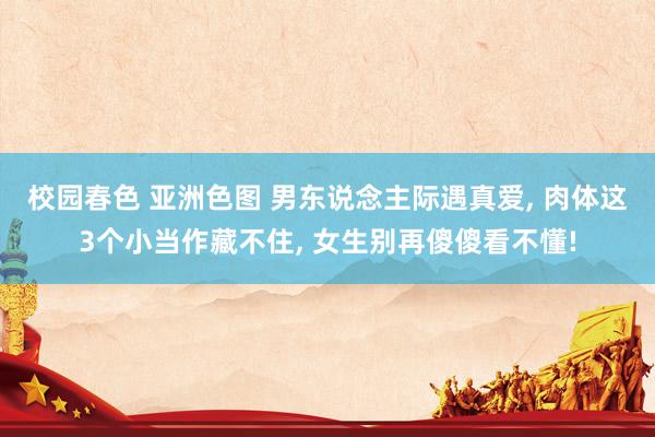校园春色 亚洲色图 男东说念主际遇真爱, 肉体这3个小当作藏不住, 女生别再傻傻看不懂!