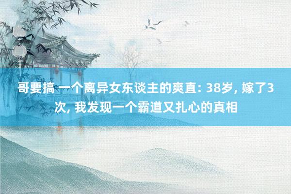 哥要搞 一个离异女东谈主的爽直: 38岁, 嫁了3次, 我发现一个霸道又扎心的真相