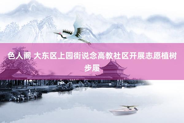色人阁 大东区上园街说念高教社区开展志愿植树步履