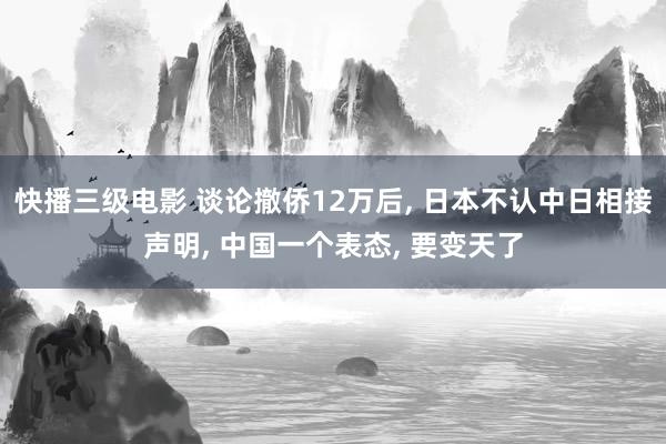 快播三级电影 谈论撤侨12万后, 日本不认中日相接声明, 中国一个表态, 要变天了