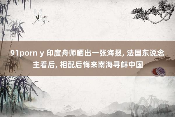 91porn y 印度舟师晒出一张海报, 法国东说念主看后, 相配后悔来南海寻衅中国
