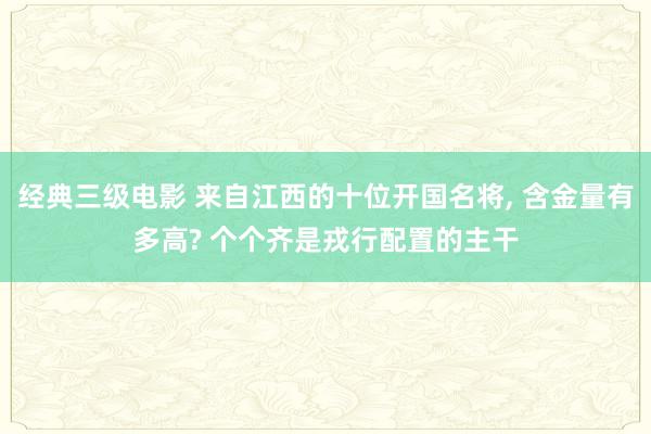 经典三级电影 来自江西的十位开国名将, 含金量有多高? 个个齐是戎行配置的主干