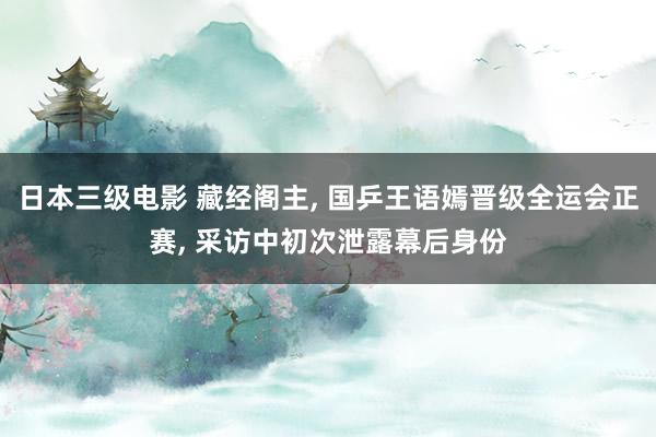 日本三级电影 藏经阁主, 国乒王语嫣晋级全运会正赛, 采访中初次泄露幕后身份