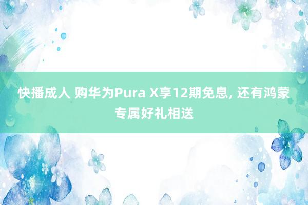 快播成人 购华为Pura X享12期免息, 还有鸿蒙专属好礼相送