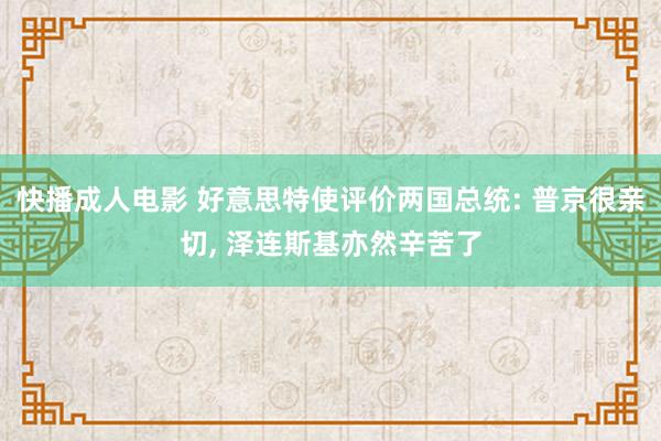 快播成人电影 好意思特使评价两国总统: 普京很亲切, 泽连斯基亦然辛苦了
