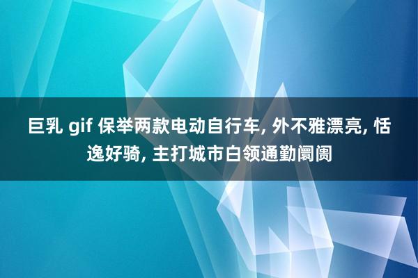 巨乳 gif 保举两款电动自行车, 外不雅漂亮, 恬逸好骑, 主打城市白领通勤阛阓