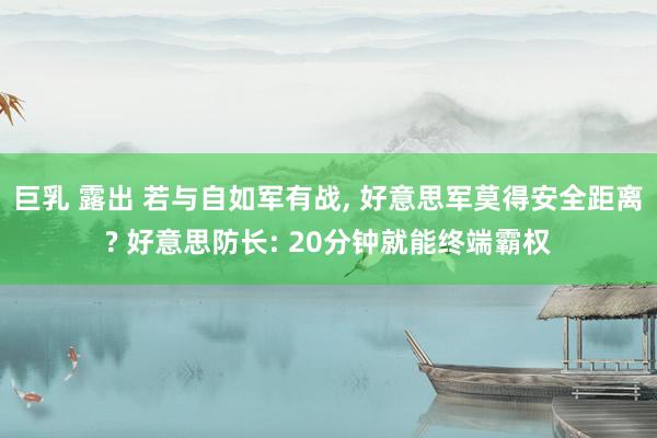 巨乳 露出 若与自如军有战, 好意思军莫得安全距离? 好意思防长: 20分钟就能终端霸权