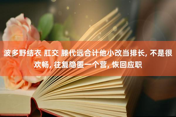 波多野结衣 肛交 滕代远合计他小改当排长, 不是很欢畅, 往复隐匿一个营, 恢回应职