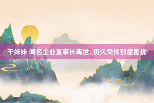 干妹妹 闻名企业董事长离世, 历久受抑郁症困扰