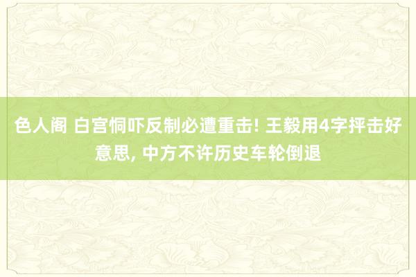 色人阁 白宫恫吓反制必遭重击! 王毅用4字抨击好意思, 中方不许历史车轮倒退