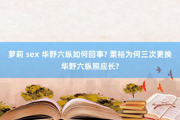 萝莉 sex 华野六纵如何回事? 粟裕为何三次更换华野六纵照应长?