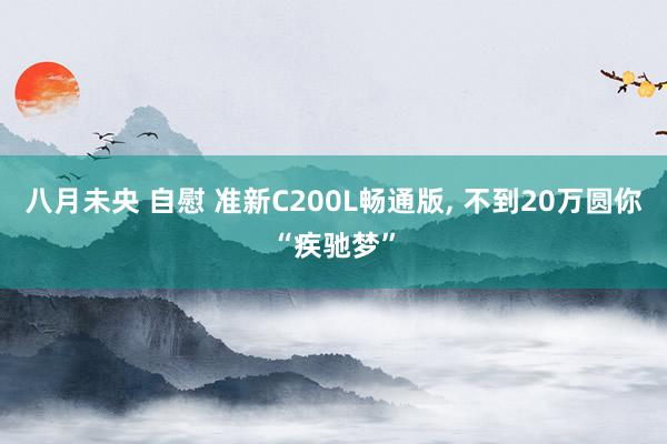 八月未央 自慰 准新C200L畅通版, 不到20万圆你“疾驰梦”