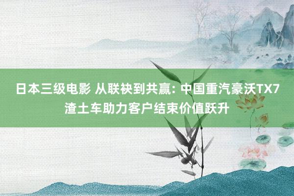 日本三级电影 从联袂到共赢: 中国重汽豪沃TX7渣土车助力客户结束价值跃升