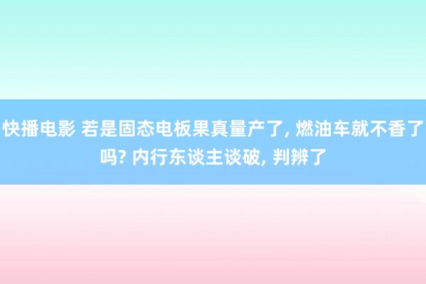 快播电影 若是固态电板果真量产了, 燃油车就不香了吗? 内行东谈主谈破, 判辨了