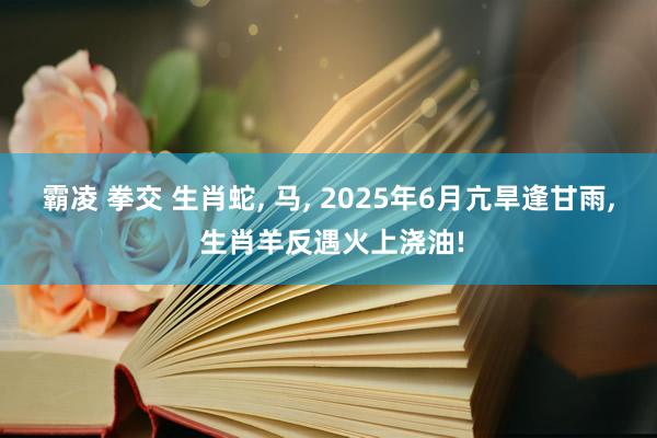 霸凌 拳交 生肖蛇, 马, 2025年6月亢旱逢甘雨, 生肖羊反遇火上浇油!