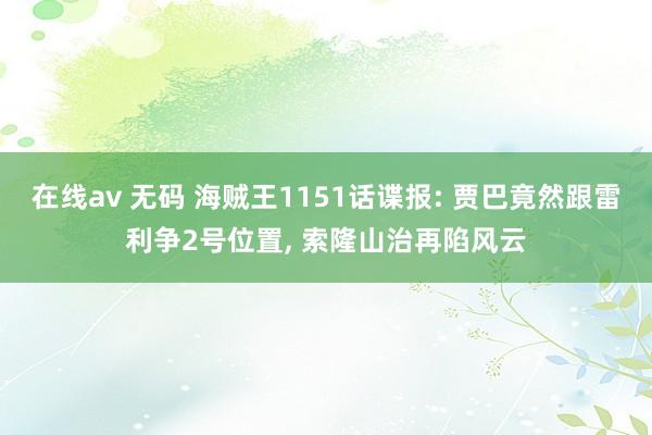 在线av 无码 海贼王1151话谍报: 贾巴竟然跟雷利争2号位置, 索隆山治再陷风云