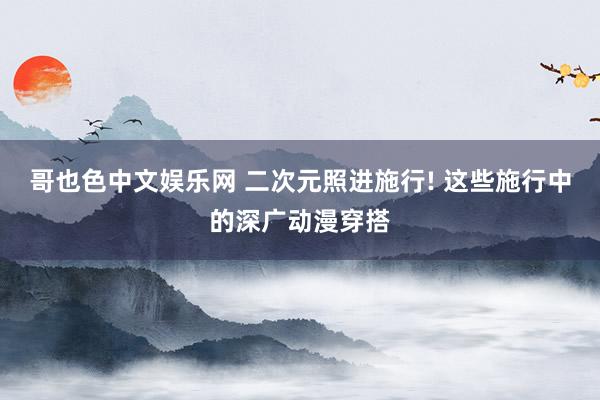 哥也色中文娱乐网 二次元照进施行! 这些施行中的深广动漫穿搭